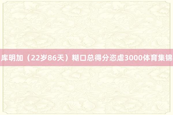 库明加（22岁86天）糊口总得分恣虐3000体育集锦