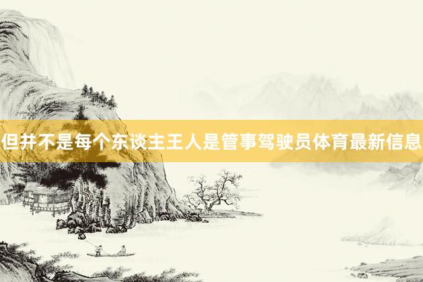 但并不是每个东谈主王人是管事驾驶员体育最新信息