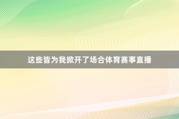 这些皆为我掀开了场合体育赛事直播