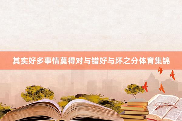 其实好多事情莫得对与错好与坏之分体育集锦