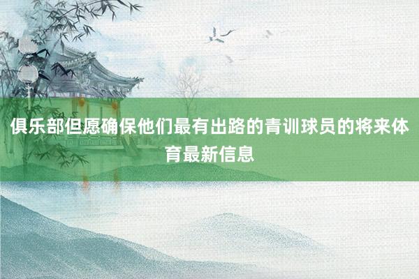 俱乐部但愿确保他们最有出路的青训球员的将来体育最新信息