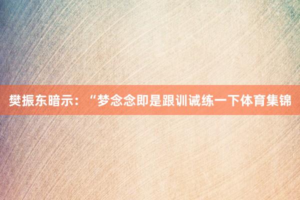 樊振东暗示：“梦念念即是跟训诫练一下体育集锦