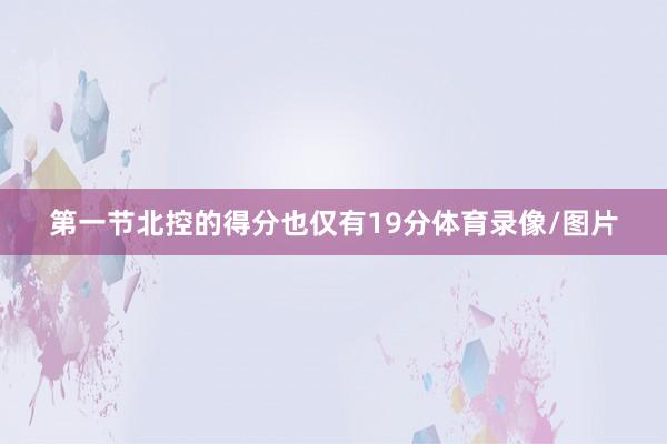 第一节北控的得分也仅有19分体育录像/图片