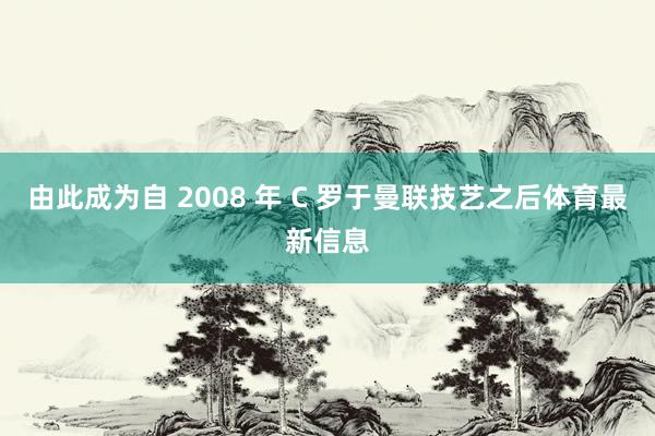 由此成为自 2008 年 C 罗于曼联技艺之后体育最新信息