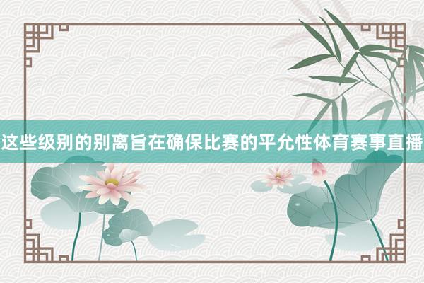 这些级别的别离旨在确保比赛的平允性体育赛事直播
