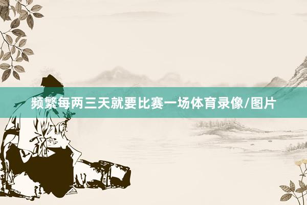 频繁每两三天就要比赛一场体育录像/图片