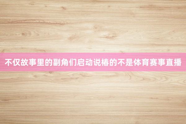 不仅故事里的副角们启动说椿的不是体育赛事直播