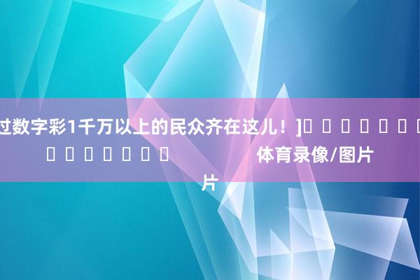 中过数字彩1千万以上的民众齐在这儿！]　　															                体育录像/图片