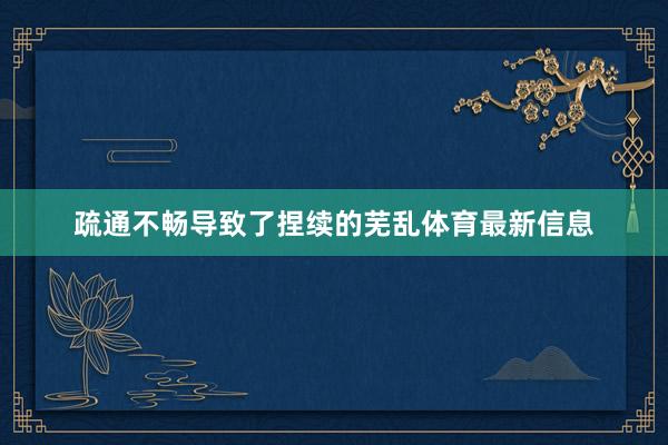 疏通不畅导致了捏续的芜乱体育最新信息