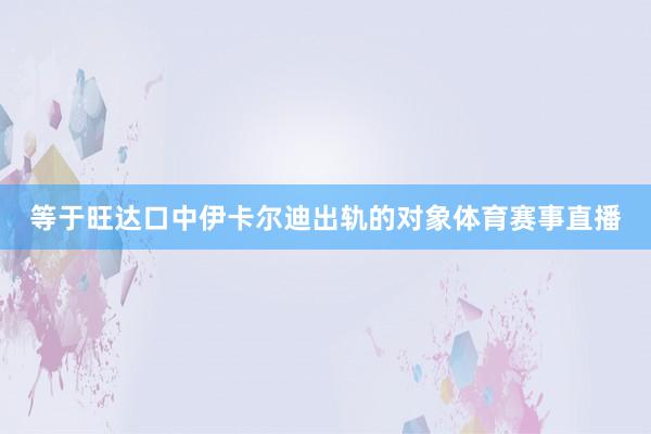 等于旺达口中伊卡尔迪出轨的对象体育赛事直播