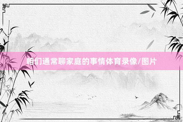 咱们通常聊家庭的事情体育录像/图片