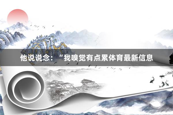 他说说念：“我嗅觉有点累体育最新信息