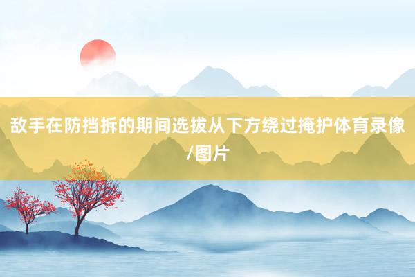 敌手在防挡拆的期间选拔从下方绕过掩护体育录像/图片
