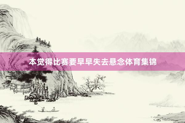 本觉得比赛要早早失去悬念体育集锦
