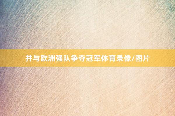 并与欧洲强队争夺冠军体育录像/图片