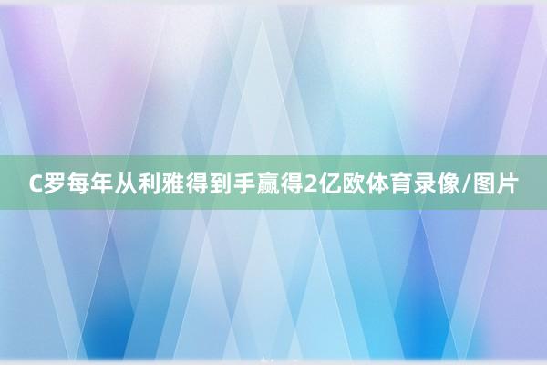 C罗每年从利雅得到手赢得2亿欧体育录像/图片