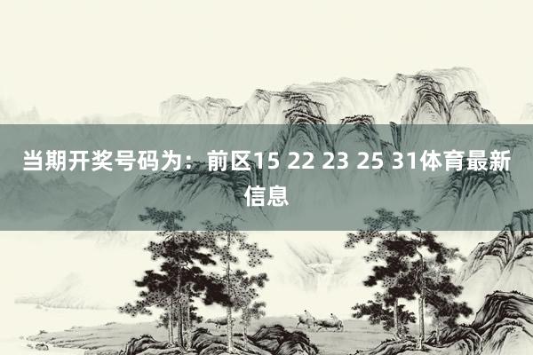 当期开奖号码为：前区15 22 23 25 31体育最新信息