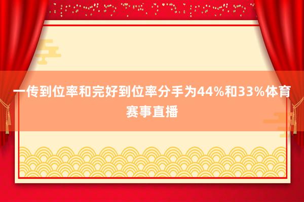 一传到位率和完好到位率分手为44%和33%体育赛事直播
