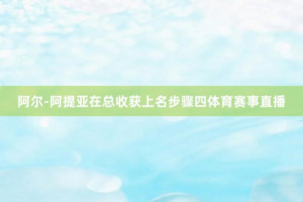阿尔-阿提亚在总收获上名步骤四体育赛事直播