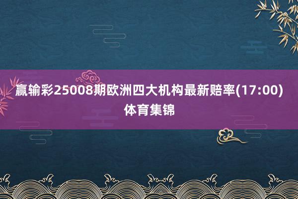 赢输彩25008期欧洲四大机构最新赔率(17:00)体育集锦