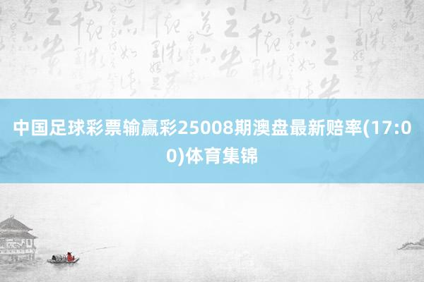 中国足球彩票输赢彩25008期澳盘最新赔率(17:00)体育集锦