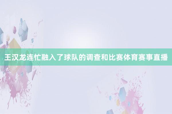 王汉龙连忙融入了球队的调查和比赛体育赛事直播