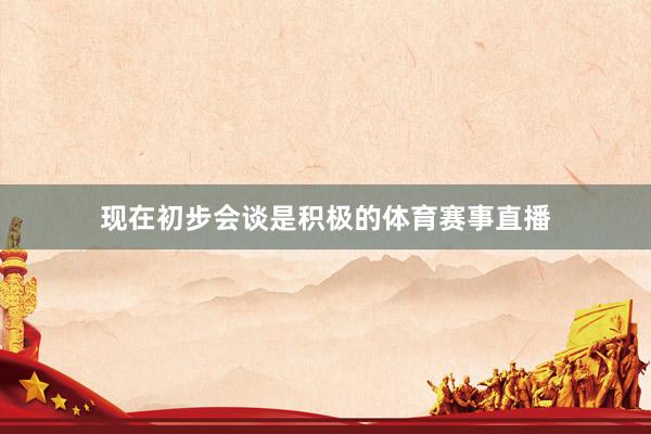 现在初步会谈是积极的体育赛事直播