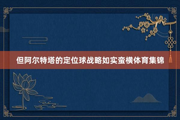 但阿尔特塔的定位球战略如实蛮横体育集锦