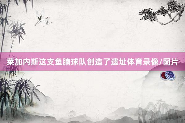 莱加内斯这支鱼腩球队创造了遗址体育录像/图片