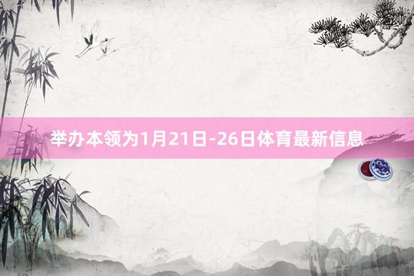 举办本领为1月21日-26日体育最新信息