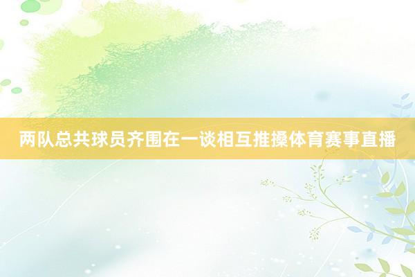 两队总共球员齐围在一谈相互推搡体育赛事直播