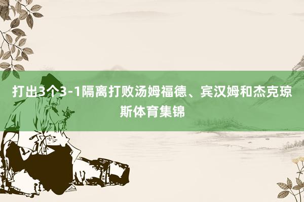 打出3个3-1隔离打败汤姆福德、宾汉姆和杰克琼斯体育集锦
