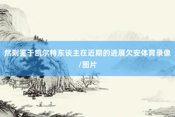然则鉴于凯尔特东谈主在近期的进展欠安体育录像/图片