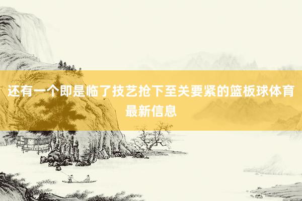 还有一个即是临了技艺抢下至关要紧的篮板球体育最新信息