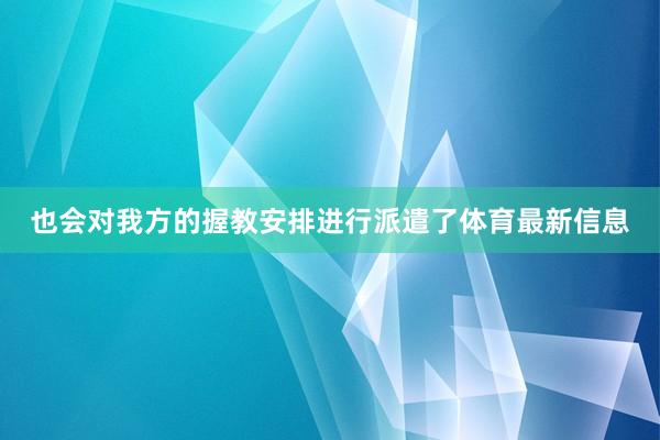 也会对我方的握教安排进行派遣了体育最新信息