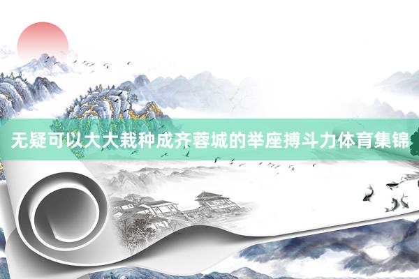 无疑可以大大栽种成齐蓉城的举座搏斗力体育集锦