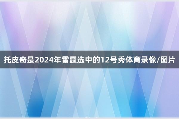 托皮奇是2024年雷霆选中的12号秀体育录像/图片