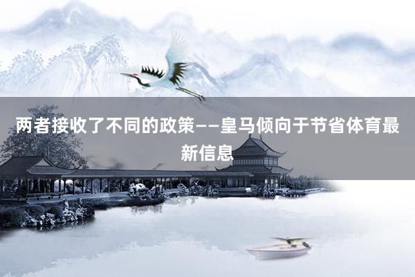 两者接收了不同的政策——皇马倾向于节省体育最新信息