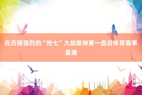 在历程强烈的“抢七”大战输掉第一盘后体育赛事直播