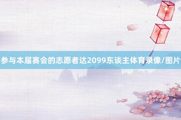 参与本届赛会的志愿者达2099东谈主体育录像/图片