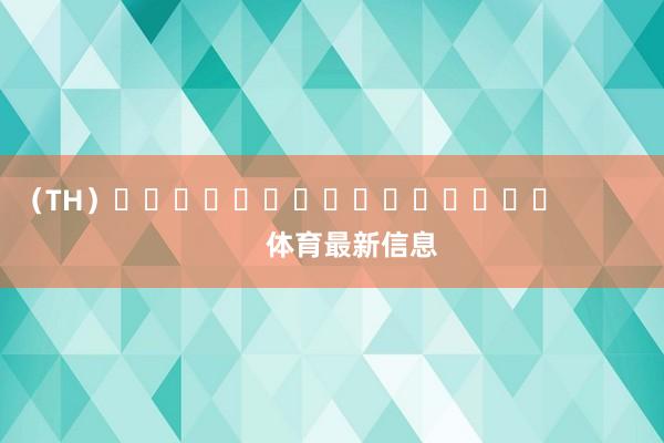 （TH）															                体育最新信息