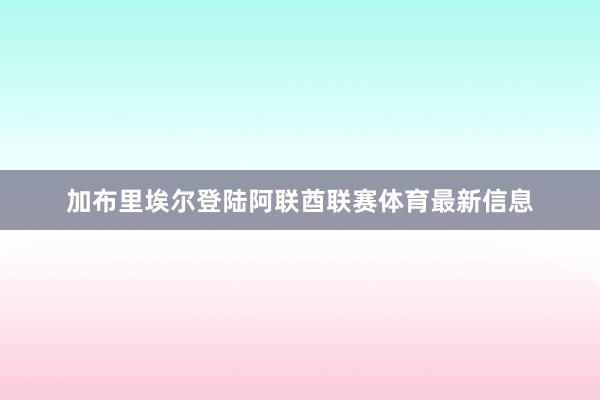 加布里埃尔登陆阿联酋联赛体育最新信息