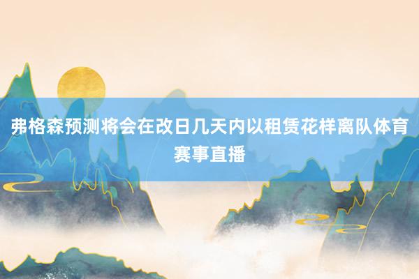 弗格森预测将会在改日几天内以租赁花样离队体育赛事直播