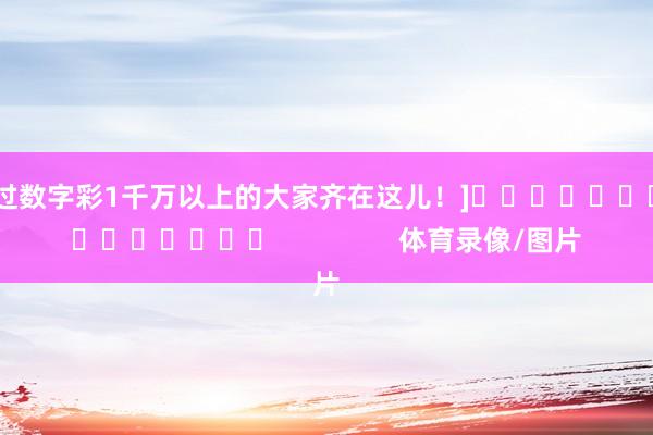 中过数字彩1千万以上的大家齐在这儿！]　　															                体育录像/图片