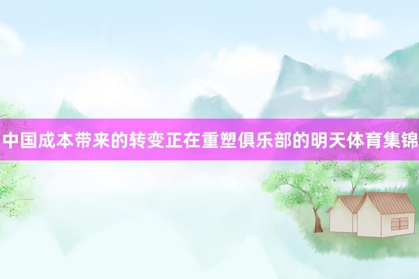 中国成本带来的转变正在重塑俱乐部的明天体育集锦