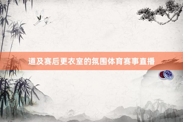 道及赛后更衣室的氛围体育赛事直播