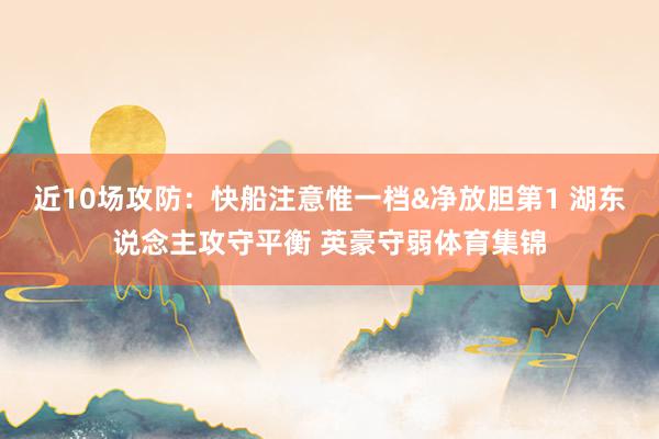 近10场攻防：快船注意惟一档&净放胆第1 湖东说念主攻守平衡 英豪守弱体育集锦