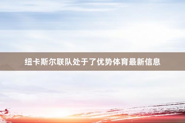 纽卡斯尔联队处于了优势体育最新信息