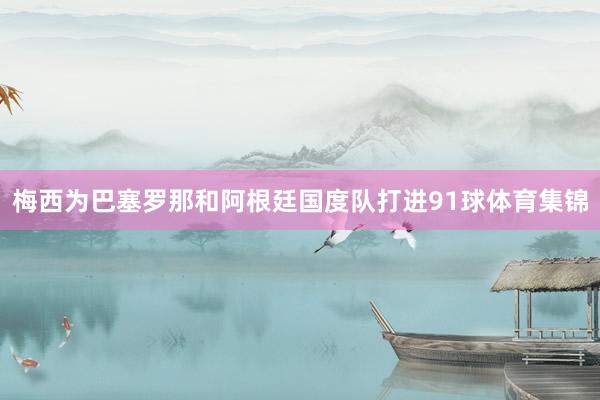 梅西为巴塞罗那和阿根廷国度队打进91球体育集锦