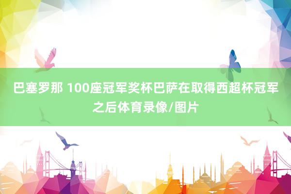 巴塞罗那 100座冠军奖杯巴萨在取得西超杯冠军之后体育录像/图片